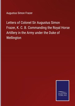 Letters of Colonel Sir Augustus Simon Frazer, K. C. B. Commanding the Royal Horse Artillery in the Army under the Duke of Wellington - Frazer, Augustus Simon