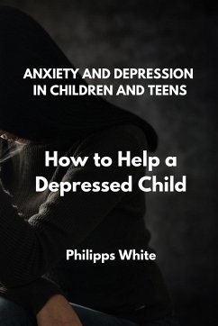 Anxiety and Depression in Children and Teens: How to Help a Depressed Child - White, Philipps