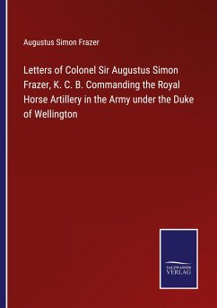 Letters of Colonel Sir Augustus Simon Frazer, K. C. B. Commanding the Royal Horse Artillery in the Army under the Duke of Wellington - Frazer, Augustus Simon