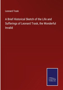 A Brief Historical Sketch of the Life and Sufferings of Leonard Trask, the Wonderful Invalid - Trask, Leonard