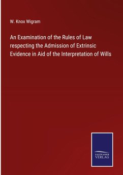 An Examination of the Rules of Law respecting the Admission of Extrinsic Evidence in Aid of the Interpretation of Wills - Wigram, W. Knox
