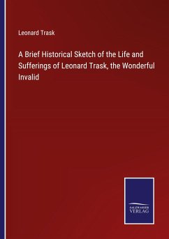 A Brief Historical Sketch of the Life and Sufferings of Leonard Trask, the Wonderful Invalid - Trask, Leonard