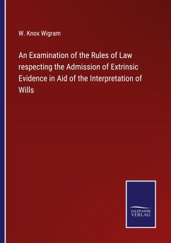 An Examination of the Rules of Law respecting the Admission of Extrinsic Evidence in Aid of the Interpretation of Wills - Wigram, W. Knox