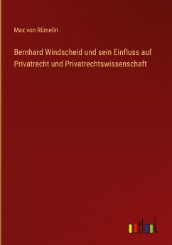 Bernhard Windscheid und sein Einfluss auf Privatrecht und Privatrechtswissenschaft - Rümelin, Max von