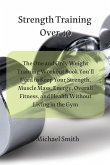 Strength Training Over 40: The One and Only Weight Training Workout Book You'll Need to Keep Your Strength, Muscle Mass, Energy, Overall Fitness,
