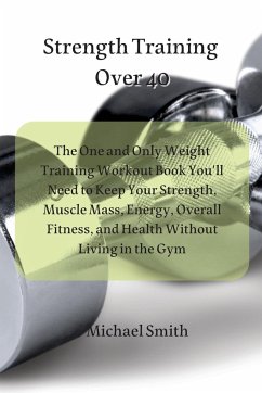 Strength Training Over 40: The One and Only Weight Training Workout Book You'll Need to Keep Your Strength, Muscle Mass, Energy, Overall Fitness, - Smith, Michael