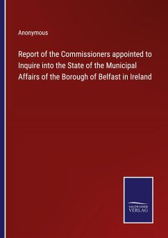 Report of the Commissioners appointed to Inquire into the State of the Municipal Affairs of the Borough of Belfast in Ireland - Anonymous