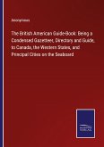 The British American Guide-Book: Being a Condensed Gazetteer, Directory and Guide, to Canada, the Western States, and Principal Cities on the Seaboard