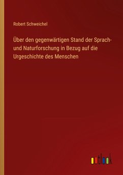 Über den gegenwärtigen Stand der Sprach- und Naturforschung in Bezug auf die Urgeschichte des Menschen - Schweichel, Robert