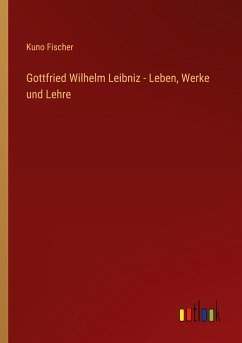 Gottfried Wilhelm Leibniz - Leben, Werke und Lehre - Fischer, Kuno