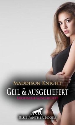 Geil und ausgeliefert   Erotische Geschichte + 3 weitere Geschichten - Knight, Maddison