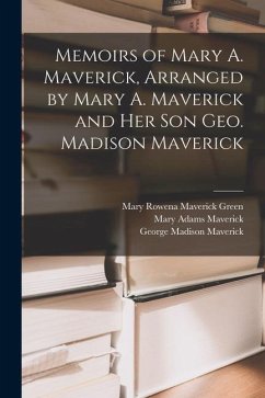Memoirs of Mary A. Maverick, Arranged by Mary A. Maverick and her son Geo. Madison Maverick - Maverick, George Madison; Maverick, Mary Adams; Green, Mary Rowena Maverick