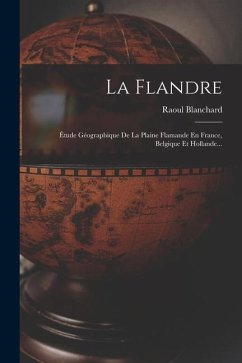 La Flandre: Étude Géographique De La Plaine Flamande En France, Belgique Et Hollande... - Blanchard, Raoul