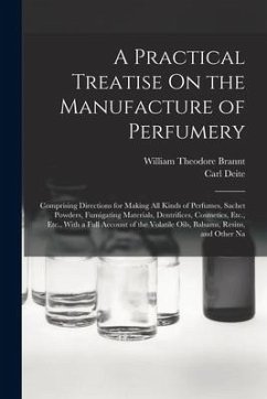 A Practical Treatise On the Manufacture of Perfumery: Comprising Directions for Making All Kinds of Perfumes, Sachet Powders, Fumigating Materials, De - Brannt, William Theodore; Deite, Carl