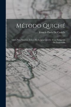Método Quiché: Libro Para Enseñar Á Leer En Lengua Quiché Á Los Indígenas De Guatemala - De Castells, Francis Paula