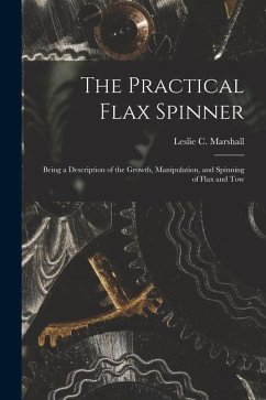 The Practical Flax Spinner: Being a Description of the Growth, Manipulation, and Spinning of Flax and Tow - Marshall, Leslie C.