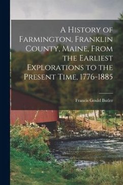 A History of Farmington, Franklin County, Maine, From the Earliest Explorations to the Present Time, 1776-1885 - Butler, Francis Gould