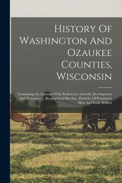 History Of Washington And Ozaukee Counties, Wisconsin: Containing An Account Of Its Settlement, Growth, Development And Resources ... Biographical Ske - Anonymous