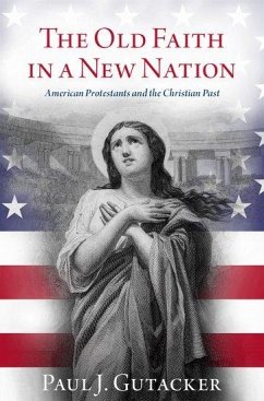 The Old Faith in a New Nation: American Protestants and the Christian Past - Gutacker, Paul J.