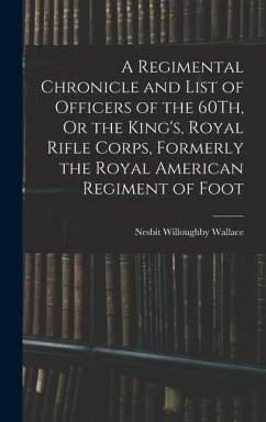 A Regimental Chronicle and List of Officers of the 60Th, Or the King's, Royal Rifle Corps, Formerly the Royal American Regiment of Foot - Wallace, Nesbit Willoughby