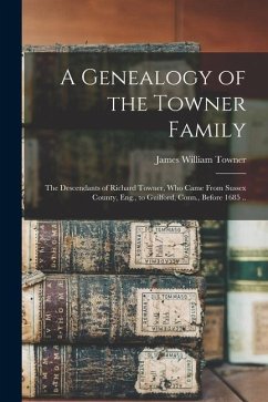 A Genealogy of the Towner Family; the Descendants of Richard Towner, who Came From Sussex County, Eng., to Guilford, Conn., Before 1685 .. - Towner, James William