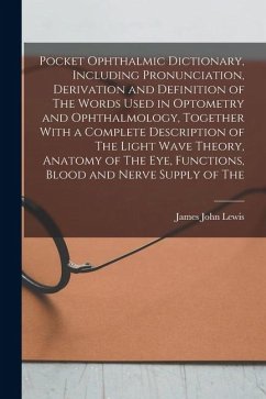Pocket Ophthalmic Dictionary, Including Pronunciation, Derivation and Definition of The Words Used in Optometry and Ophthalmology, Together With a Com - Lewis, James John