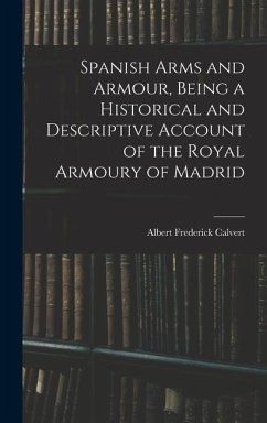Spanish Arms and Armour, Being a Historical and Descriptive Account of the Royal Armoury of Madrid - Frederick, Calvert Albert