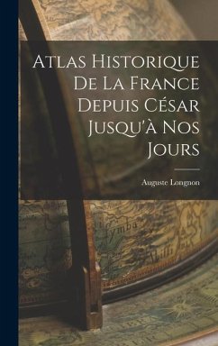 Atlas Historique De La France Depuis César Jusqu'à Nos Jours - Longnon, Auguste