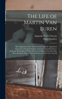 The Life of Martin Van Buren: Heir-Apparent to the Government, and the Appointed Successor of General Andrew Jackson. Containing Every Authentic Par - Crockett, Davy; Clayton, Augustin Smith