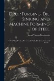 Drop Forging, die Sinking and Machine Forming of Steel; Modern Shop Practice, Processes, Methods, Machines, Tools and Details ..