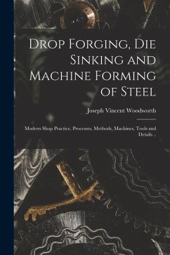 Drop Forging, die Sinking and Machine Forming of Steel; Modern Shop Practice, Processes, Methods, Machines, Tools and Details .. - Woodworth, Joseph Vincent