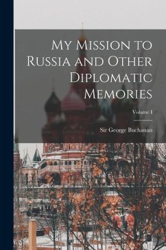 My Mission to Russia and Other Diplomatic Memories; Volume I - Buchanan George