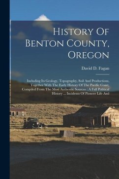 History Of Benton County, Oregon: Including Its Geology, Topography, Soil And Productions, Together With The Early History Of The Pacific Coast, Compi - Fagan, David D.