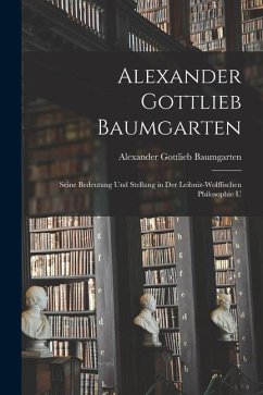 Alexander Gottlieb Baumgarten: Seine Bedeutung und Stellung in der Leibniz-wolffischen Philosophie U - Baumgarten, Alexander Gottlieb