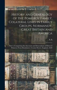History and Genealogy of the Pomeroy Family, Colateral Lines in Family Groups, Normandy, Great Britain and America; Part 3, Comprising the Ancestors and Descendants of Eltweed Pomeroy From Beaminster, County Dorset, England, 1630 - Pomeroy, A A B