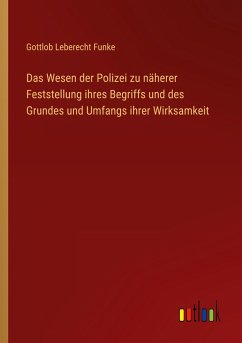 Das Wesen der Polizei zu näherer Feststellung ihres Begriffs und des Grundes und Umfangs ihrer Wirksamkeit - Funke, Gottlob Leberecht