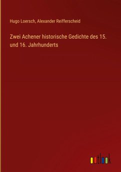 Zwei Achener historische Gedichte des 15. und 16. Jahrhunderts - Loersch, Hugo; Reifferscheid, Alexander