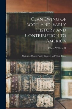 Clan Ewing of Scotland, Early History and Contribution to America; Sketches of Some Family Pioneers and Their Times - Ewing, Elbert William R. B.