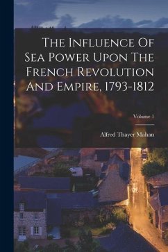 The Influence Of Sea Power Upon The French Revolution And Empire, 1793-1812; Volume 1 - Mahan, Alfred Thayer