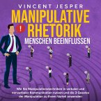 Manipulative Rhetorik – Menschen beeinflussen: Wie Sie Manipulationstechniken in verbaler und nonverbaler Kommunikation nutzen und die 3 Gesetze der Manipulation zu Ihrem Vorteil anwenden (MP3-Download)
