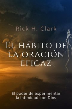 El Hábito De La Oración Eficaz: El Poder De Experimentar La Intimidad Con Dios (eBook, ePUB) - H. Clark, Rick