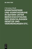 Sonntagsfeier und Sonntagsruhe in Bayern unter Berücksichtigung der einschlägigen Gesetze und Verordnungen etc. (eBook, PDF)