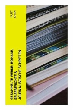 Gesammelte Werke: Romane, Reiseberichte & Journalistische Schriften - Aram, Kurt