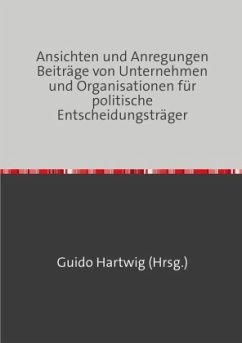 Ansichten und Anregungen Beiträge von Unternehmen und Organisationen für politische Entscheidungsträger - Hartwig, Guido