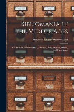 Bibliomania in the Middle Ages: Or, Sketches of Bookworms, Collectors, Bible Students, Scribes, and Illuminators - Merryweather, Frederick Somner