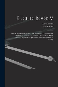 Euclid, Book V: Proved Algebraically So Far As It Relates to Commensurable Magnitudes. to Which Is Prefixed a Summary of All the Neces - Carroll, Lewis; Euclid, Lewis