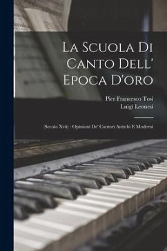 La Scuola Di Canto Dell' Epoca D'oro: (Secolo Xvii): Opinioni De' Cantori Antichi E Moderni - Tosi, Pier Francesco; Leonesi, Luigi