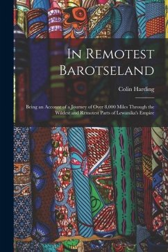 In Remotest Barotseland: Being an Account of a Journey of Over 8,000 Miles Through the Wildest and Remotest Parts of Lewanika's Empire - Harding, Colin