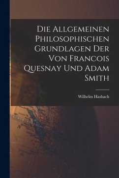 Die Allgemeinen Philosophischen Grundlagen der von Francois Quesnay und Adam Smith - Hasbach, Wilhelm