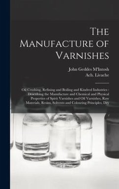 The Manufacture of Varnishes: Oil Crushing, Refining and Boiling and Kindred Industries: Describing the Manufacture and Chemical and Physical Proper - Livache, Ach; M'Intosh, John Geddes